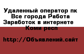 Удаленный оператор пк - Все города Работа » Заработок в интернете   . Коми респ.